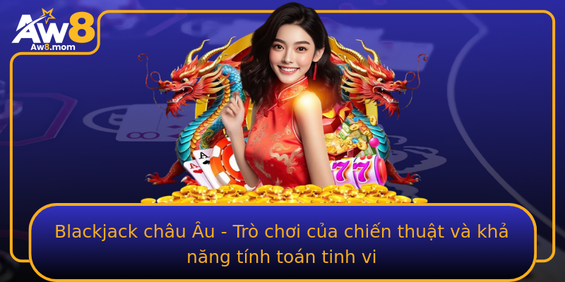 Blackjack châu Âu - Trò chơi của chiến thuật và khả năng tính toán tinh vi