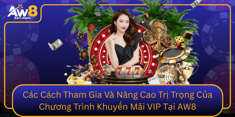 Cac Cach Tham Gia Va Nang Cao Tri Trong Cua Chuong Trinh Khuyen Mai Vip Tai Aw8