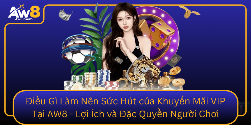 Dieu Gi Lam Nen Suc Hut Cua Khuyen Mai Vip Tai Aw8 Loi Ich Va Dac Quyen Nguoi Choi