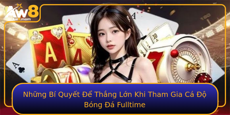 Những Bí Quyết Để Thắng Lớn Khi Tham Gia Cá Độ Bóng Đá Fulltime