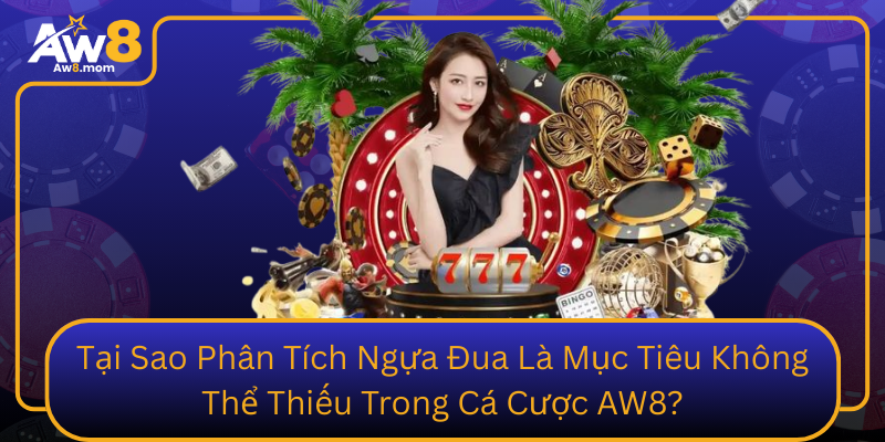 Tại Sao Phân Tích Ngựa Đua Là Mục Tiêu Không Thể Thiếu Trong Cá Cược AW8? Tai Sao Phan Tich Ngua Dua La Muc Tieu Khong The Thieu Trong Ca Cuoc Aw8